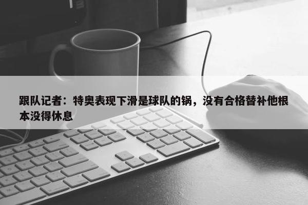 跟队记者：特奥表现下滑是球队的锅，没有合格替补他根本没得休息