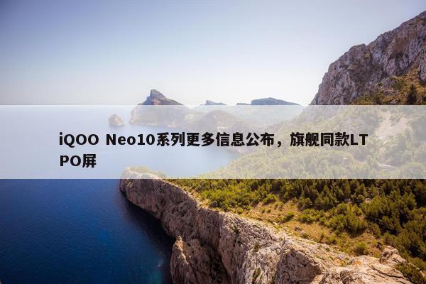 iQOO Neo10系列更多信息公布，旗舰同款LTPO屏