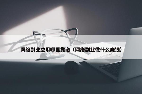 网络副业应用哪里靠谱（网络副业做什么赚钱）