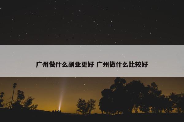 广州做什么副业更好 广州做什么比较好