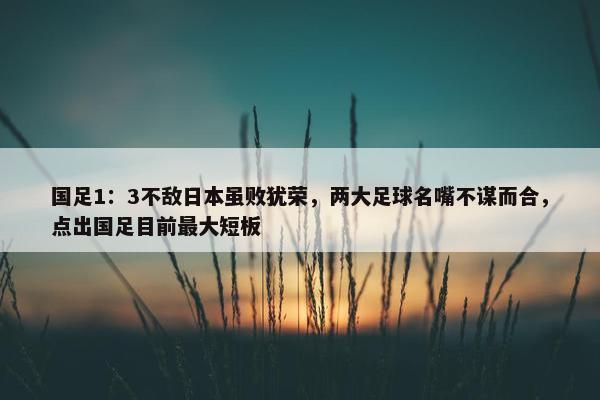 国足1：3不敌日本虽败犹荣，两大足球名嘴不谋而合，点出国足目前最大短板