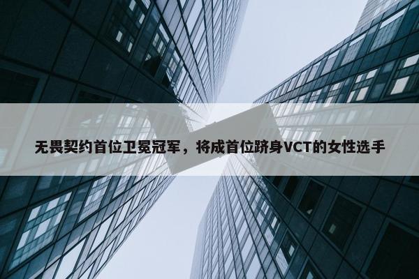 无畏契约首位卫冕冠军，将成首位跻身VCT的女性选手