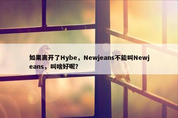 如果离开了Hybe，Newjeans不能叫Newjeans，叫啥好呢？