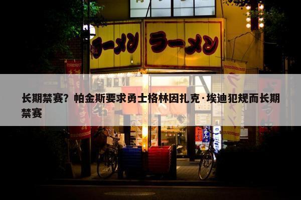 长期禁赛？帕金斯要求勇士格林因扎克·埃迪犯规而长期禁赛