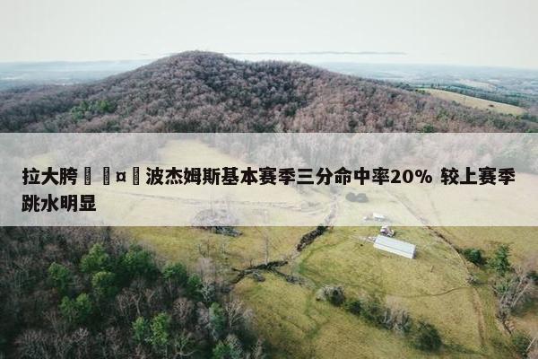 拉大胯🤮波杰姆斯基本赛季三分命中率20% 较上赛季跳水明显