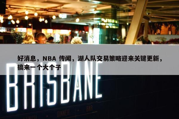 好消息，NBA 传闻，湖人队交易策略迎来关键更新，搞来一个大个子