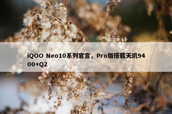 iQOO Neo10系列官宣，Pro版搭载天玑9400+Q2