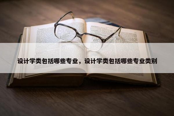 设计学类包括哪些专业，设计学类包括哪些专业类别