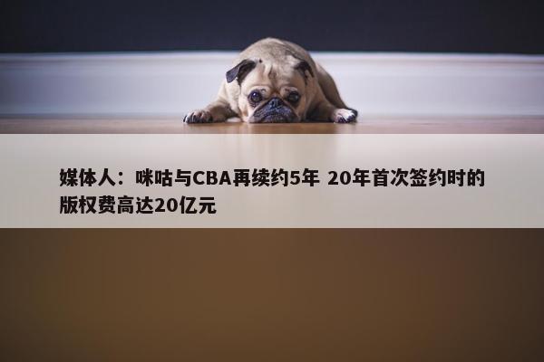 媒体人：咪咕与CBA再续约5年 20年首次签约时的版权费高达20亿元