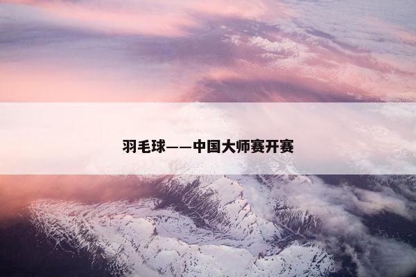 羽毛球——中国大师赛开赛