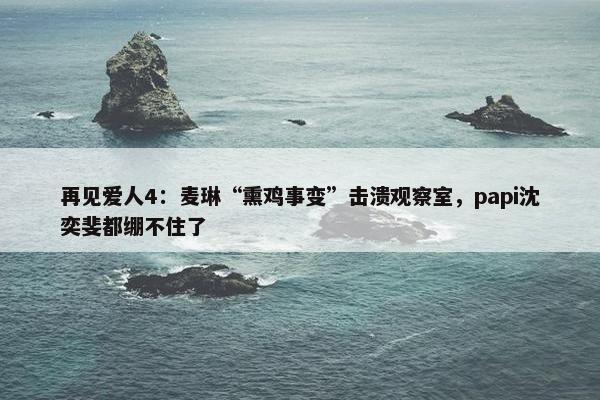 再见爱人4：麦琳“熏鸡事变”击溃观察室，papi沈奕斐都绷不住了