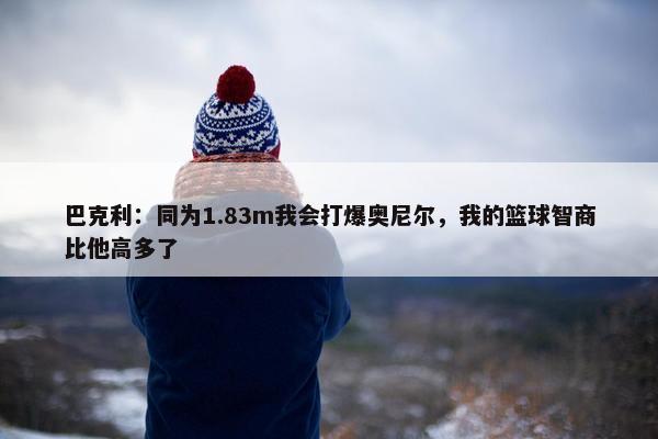 巴克利：同为1.83m我会打爆奥尼尔，我的篮球智商比他高多了