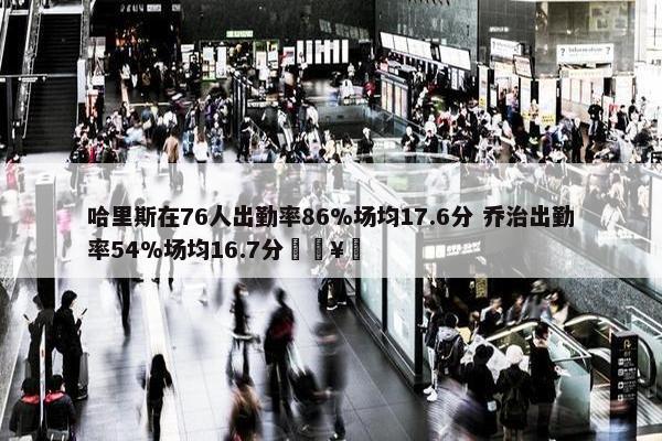 哈里斯在76人出勤率86%场均17.6分 乔治出勤率54%场均16.7分🥵