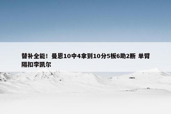 替补全能！曼恩10中4拿到10分5板6助2断 单臂隔扣李凯尔