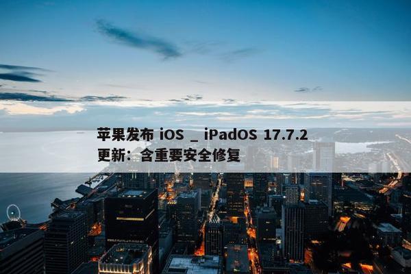 苹果发布 iOS _ iPadOS 17.7.2 更新：含重要安全修复