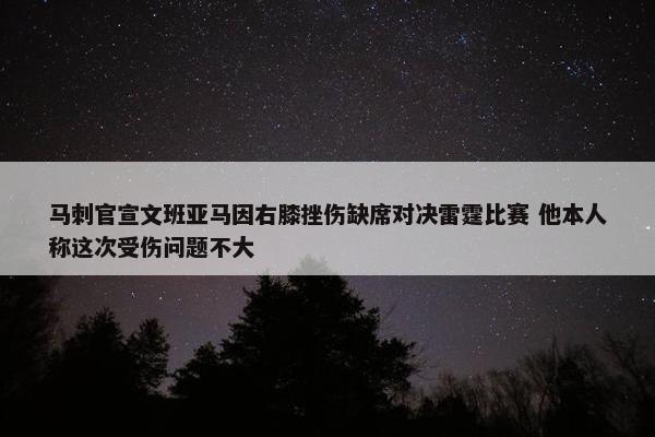 马刺官宣文班亚马因右膝挫伤缺席对决雷霆比赛 他本人称这次受伤问题不大