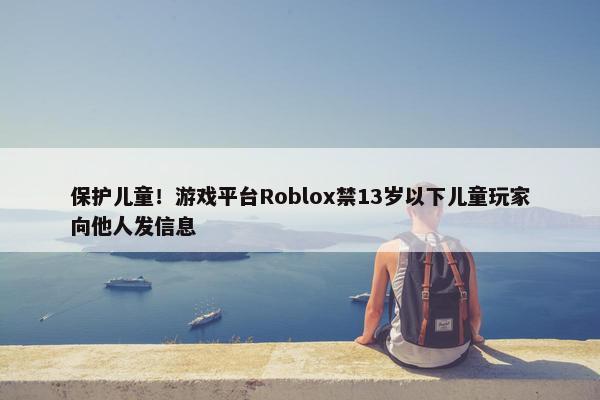 保护儿童！游戏平台Roblox禁13岁以下儿童玩家向他人发信息