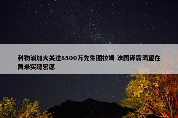 利物浦加大关注8500万先生图拉姆 法国锋霸渴望在国米实现宏愿