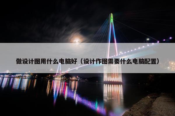 做设计图用什么电脑好（设计作图需要什么电脑配置）