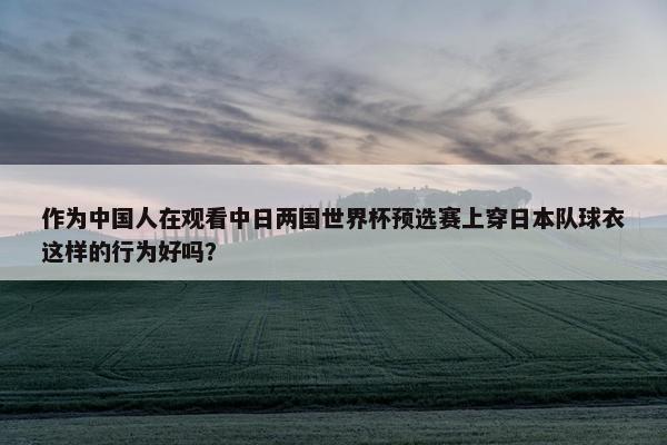 作为中国人在观看中日两国世界杯预选赛上穿日本队球衣这样的行为好吗？