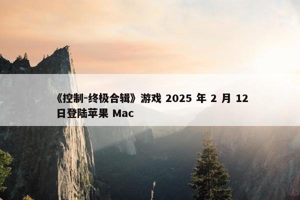 《控制-终极合辑》游戏 2025 年 2 月 12 日登陆苹果 Mac