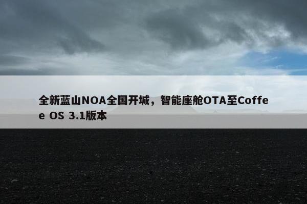 全新蓝山NOA全国开城，智能座舱OTA至Coffee OS 3.1版本