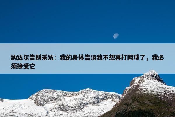 纳达尔告别采访：我的身体告诉我不想再打网球了，我必须接受它