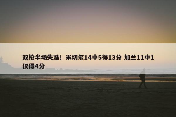 双枪半场失准！米切尔14中5得13分 加兰11中1仅得4分