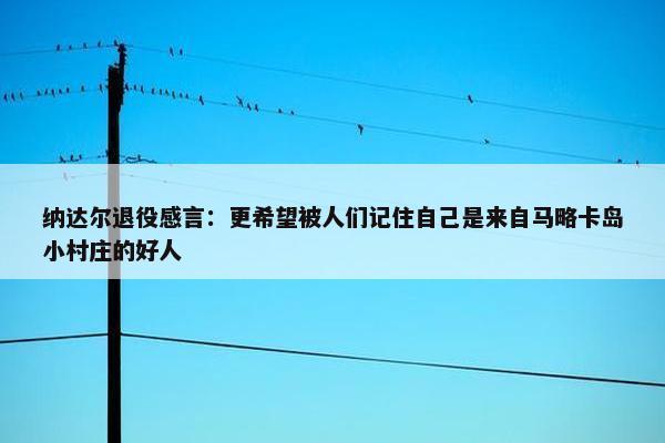 纳达尔退役感言：更希望被人们记住自己是来自马略卡岛小村庄的好人