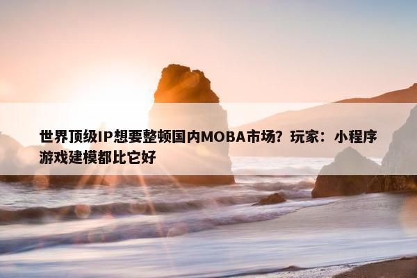 世界顶级IP想要整顿国内MOBA市场？玩家：小程序游戏建模都比它好