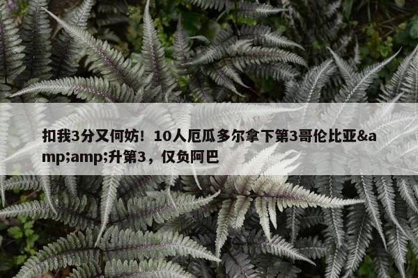 扣我3分又何妨！10人厄瓜多尔拿下第3哥伦比亚&amp;升第3，仅负阿巴