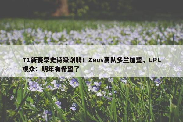 T1新赛季史诗级削弱！Zeus离队多兰加盟，LPL观众：明年有希望了