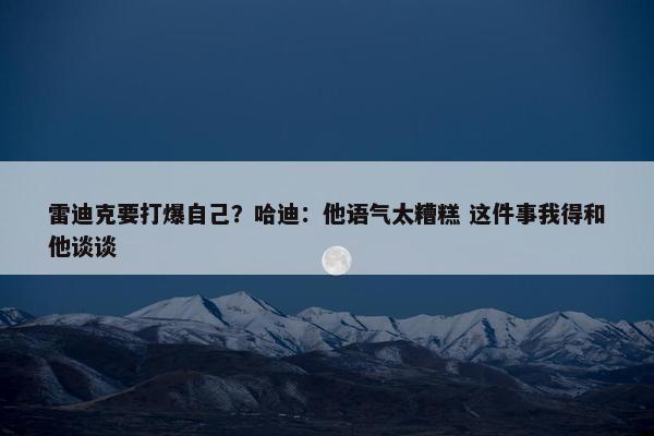 雷迪克要打爆自己？哈迪：他语气太糟糕 这件事我得和他谈谈