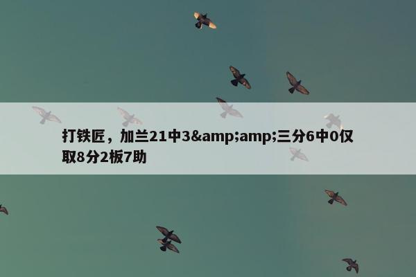 打铁匠，加兰21中3&amp;三分6中0仅取8分2板7助