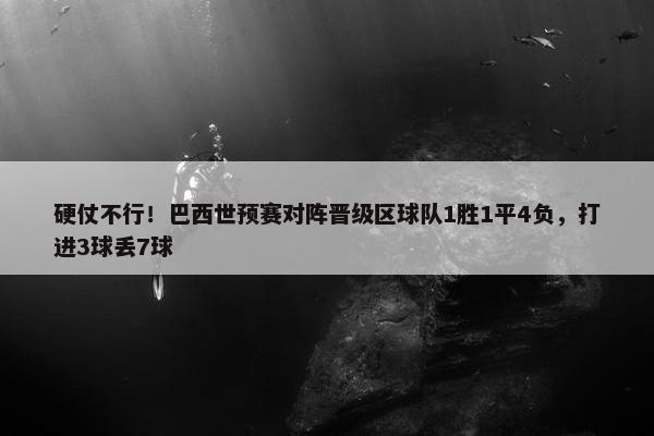 硬仗不行！巴西世预赛对阵晋级区球队1胜1平4负，打进3球丢7球