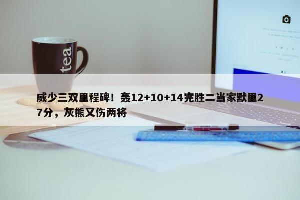 威少三双里程碑！轰12+10+14完胜二当家默里27分，灰熊又伤两将