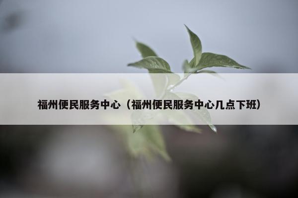 福州便民服务中心（福州便民服务中心几点下班）