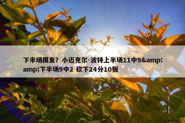 下半场摸鱼？小迈克尔-波特上半场11中9&amp;下半场9中2 砍下24分10板