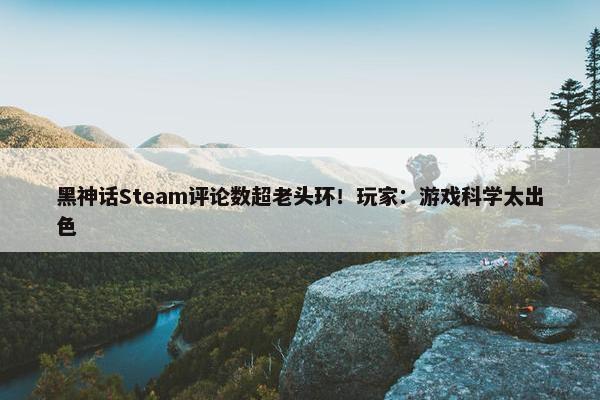 黑神话Steam评论数超老头环！玩家：游戏科学太出色