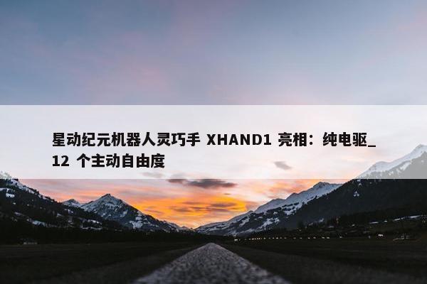 星动纪元机器人灵巧手 XHAND1 亮相：纯电驱_12 个主动自由度