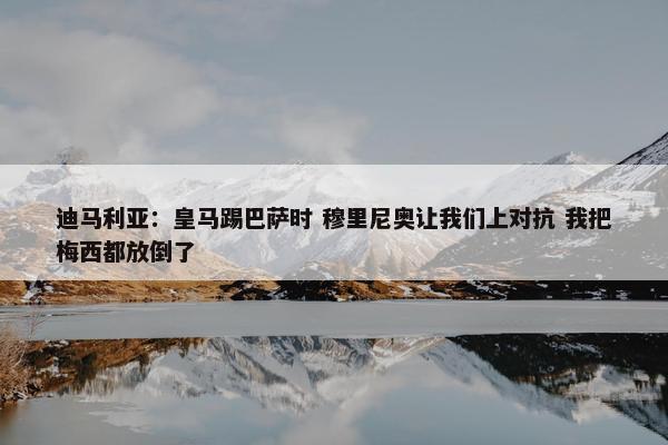 迪马利亚：皇马踢巴萨时 穆里尼奥让我们上对抗 我把梅西都放倒了