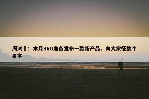 周鸿祎：本月360准备发布一款新产品，向大家征集个名字