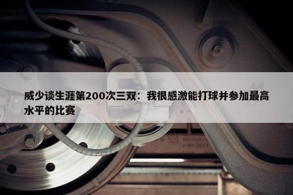 威少谈生涯第200次三双：我很感激能打球并参加最高水平的比赛