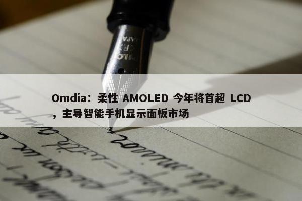 Omdia：柔性 AMOLED 今年将首超 LCD，主导智能手机显示面板市场