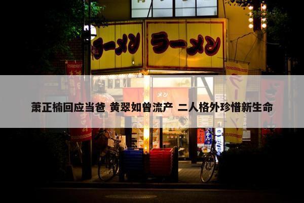 萧正楠回应当爸 黄翠如曾流产 二人格外珍惜新生命