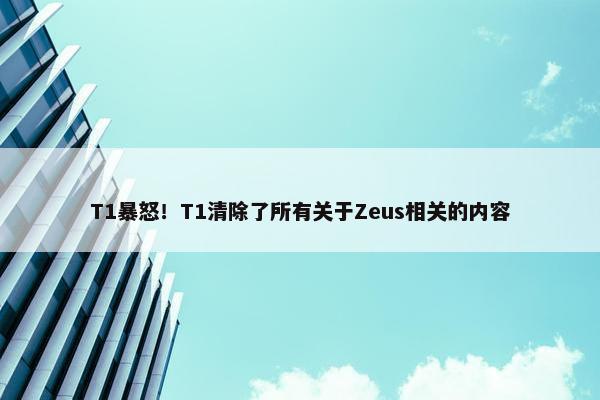 T1暴怒！T1清除了所有关于Zeus相关的内容