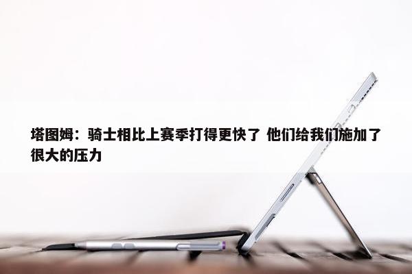 塔图姆：骑士相比上赛季打得更快了 他们给我们施加了很大的压力