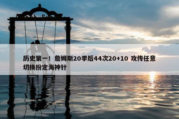 历史第一！詹姆斯20季后44次20+10 攻传任意切换扮定海神针