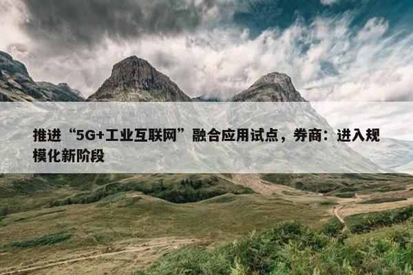 推进“5G+工业互联网”融合应用试点，券商：进入规模化新阶段