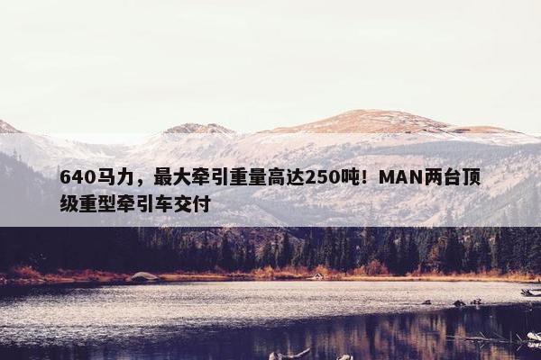 640马力，最大牵引重量高达250吨！MAN两台顶级重型牵引车交付